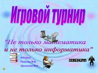 Игровой турнир Не только математика и не только информатика Авторы: Щёкинова Майя Николаевна и Павелко Ирина Витальевна.