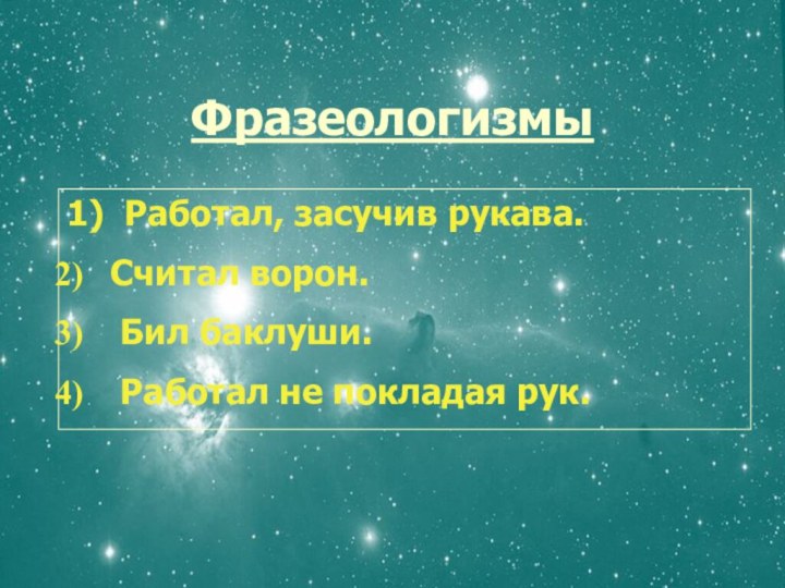 1) Работал, засучив рукава.Считал ворон. Бил баклуши. Работал не покладая рук.Фразеологизмы