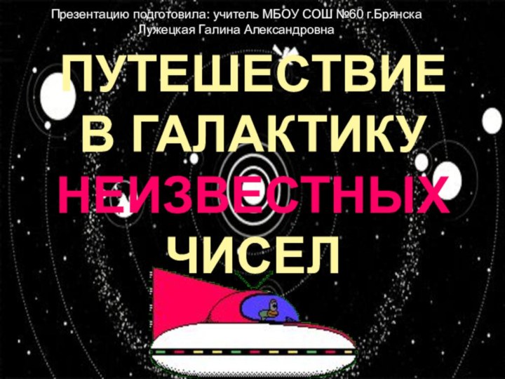 Презентацию подготовила: учитель МБОУ СОШ №60 г.БрянскаЛужецкая Галина АлександровнаПУТЕШЕСТВИЕВ ГАЛАКТИКУНЕИЗВЕСТНЫХЧИСЕЛ