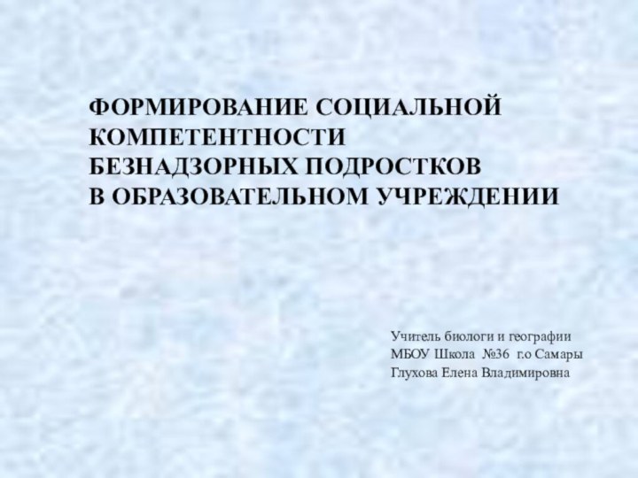 ФОРМИРОВАНИЕ СОЦИАЛЬНОЙ КОМПЕТЕНТНОСТИ БЕЗНАДЗОРНЫХ ПОДРОСТКОВ В ОБРАЗОВАТЕЛЬНОМ УЧРЕЖДЕНИИ Учитель биологи и географииМБОУ