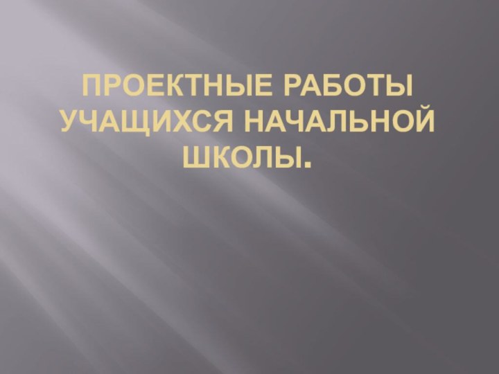 Проектные работы учащихся начальной школы.