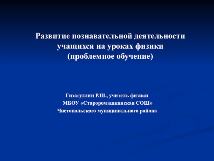 Гизатуллин Р.Ш., учитель физики МБОУ «Староромашкинская СОШ» Чистопольского муниципального районаРазвитие познавательной деятельности