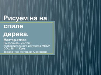 Презентация по изобразительному искусству на тему Рисование на спиле дерева (мастер-класс)