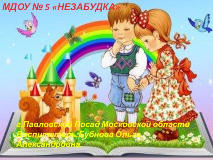 МДОУ № 5 «НЕЗАБУДКА» г.Павловский Посад Московской областиВоспитатель:Бубнова Ольга Александровна.