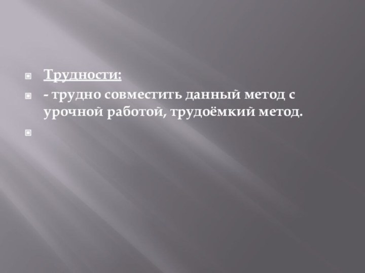 Трудности:- трудно совместить данный метод с урочной работой, трудоёмкий метод. 