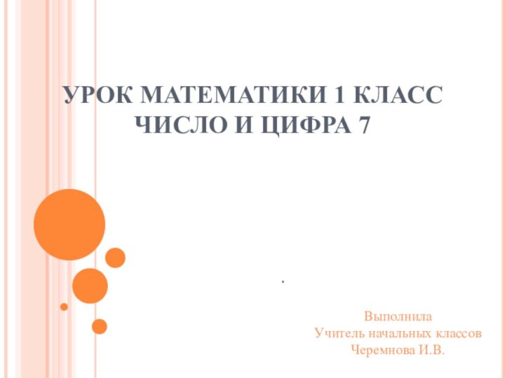 УРОК МАТЕМАТИКИ 1 КЛАСС  ЧИСЛО И ЦИФРА 7.Выполнила Учитель начальных классов Черемнова И.В.