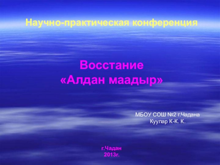 Восстание  «Алдан маадыр»Научно-практическая конференцияг.Чадан  2013г.МБОУ СОШ №2 г.Чадана Куулар К-К. К.