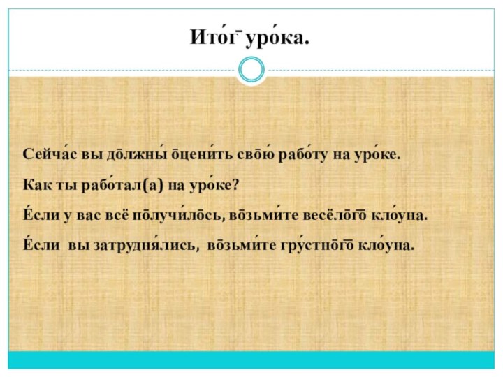 Ито́г̄ уро́ка. Сейча́с вы до̄лжны́ о̄цени́ть сво̄ю́ рабо́ту на уро́ке. Как ты