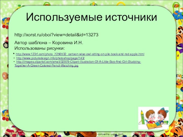 Используемые источникиАвтор шаблона – Коровина И.Н.Использованы рисунки: http://www.123rf.com/photo_7256532_cartoon-wise-owl-sitting-on-pile-book-and-red-apple.html http://www.picturedesign.info/photoshop/page/143/ http://images.clipartof.com/small/32979-Clipart-Illustration-Of-A-Little-Boy-And-Girl-Studying- Together-A-Green-Colored-Pencil-Watching.jpgcorowina.ucoz.comhttp://xorst.ru/oboi?view=detail&id=13273