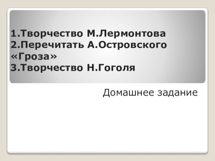 1.Творчество М.Лермонтова 2.Перечитать А.Островского «Гроза» 3.Творчество Н.Гоголя Домашнее задание