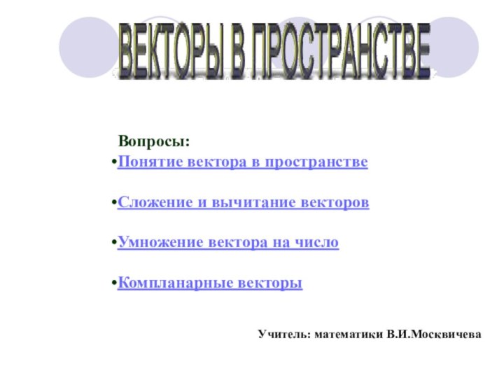 Вопросы:Понятие вектора в пространствеСложение и вычитание векторовУмножение вектора на числоКомпланарные векторыУчитель: математики В.И.Москвичева