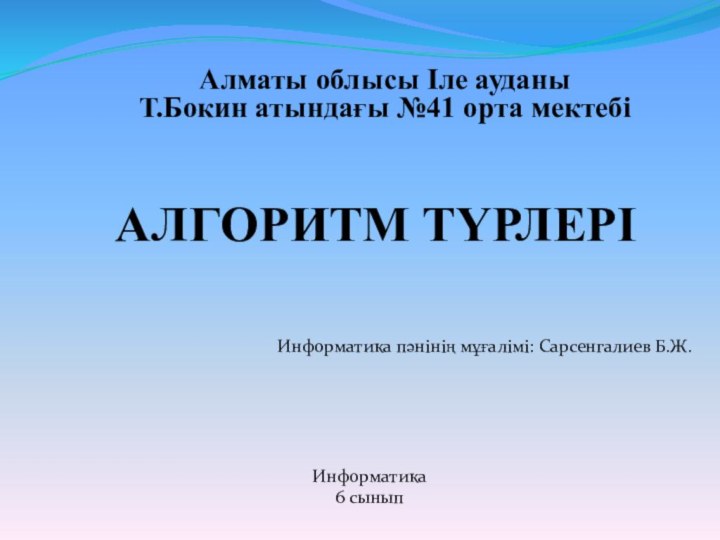 АЛГОРИТМ ТҮРЛЕРІАлматы облысы Іле ауданы Т.Бокин атындағы №41 орта мектебіИнформатика пәнінің мұғалімі: Сарсенгалиев Б.Ж.Информатика6 сынып