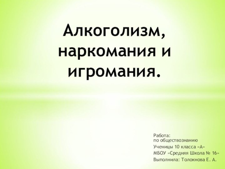 Работа: по обществознаниюУченицы 10 класса «А»МБОУ «Средняя Школа № 16»Выполнила: Толокнова Е. А.Алкоголизм, наркомания и игромания.