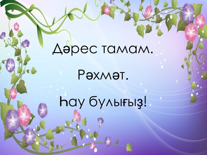 Дәрес тамам.Рәхмәт.Һау булығыҙ!