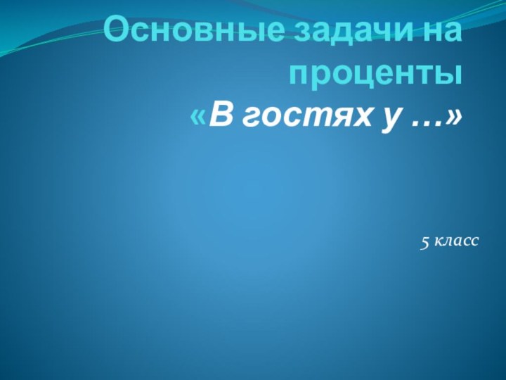 Основные задачи на проценты  «В гостях у …» 	5 класс