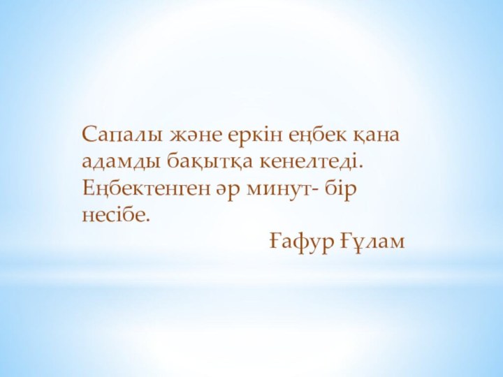 Сапалы және еркін еңбек қана адамды бақытқа кенелтеді.Еңбектенген әр минут- бір несібе.Ғафур Ғұлам