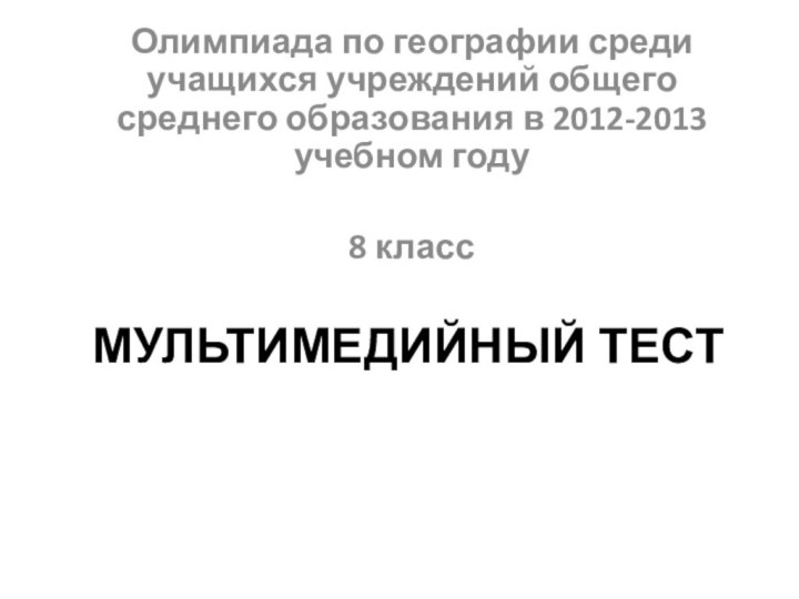 МУЛЬТИМЕДИЙНЫЙ ТЕСТОлимпиада по географии среди учащихся учреждений общего среднего образования в 2012-2013 учебном году8 класс