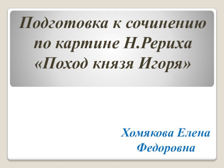 Подготовка к сочинению по картине Н.Рериха «Поход князя Игоря»Хомякова Елена Федоровна