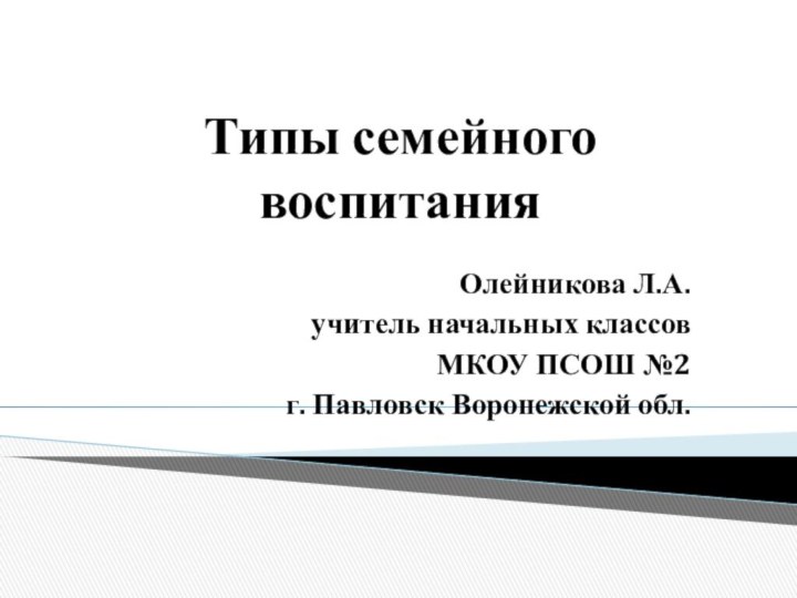 Типы семейного воспитания  Олейникова Л.А. учитель начальных классовМКОУ ПСОШ №2г. Павловск Воронежской обл.