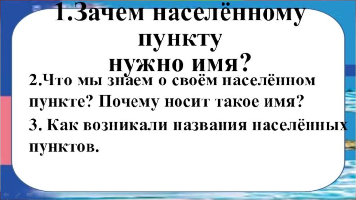 1.Зачем населённому пунктунужно имя?2.Что мы знаем о своём населённом пункте? Почему носит