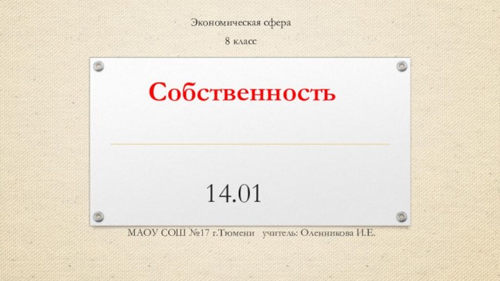 Собственность   14.01	 	МАОУ СОШ №17 г.Тюмени  учитель: Оленникова И.Е.Экономическая сфера8 класс