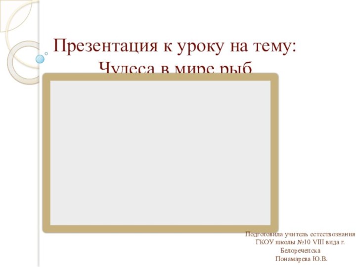 Презентация к уроку на тему: Чудеса в мире рыбПодготовила учитель