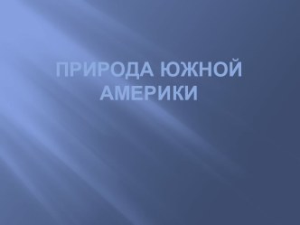 Презентация по географии:Природа Южной Америки