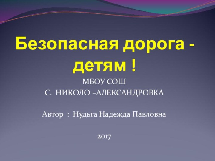 Безопасная дорога -детям !МБОУ СОШ С. НИКОЛО –АЛЕКСАНДРОВКА Автор : Нудьга Надежда Павловна2017