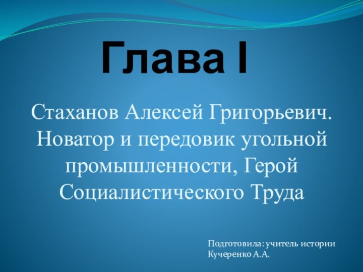 Глава ІСтаханов Алексей Григорьевич. Новатор и передовик угольной промышленности, Герой Социалистического ТрудаПодготовила: учитель историиКучеренко А.А.