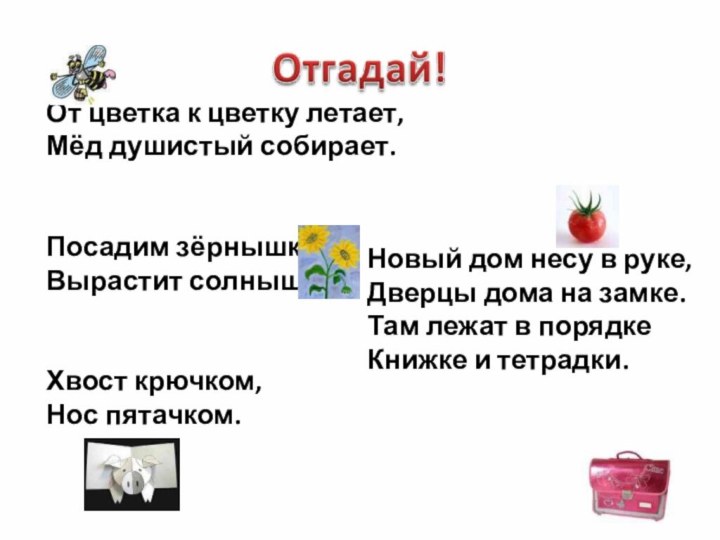 От цветка к цветку летает,Мёд душистый собирает.Посадим зёрнышко,Вырастит солнышко.Хвост крючком,Нос пятачком.Новый дом