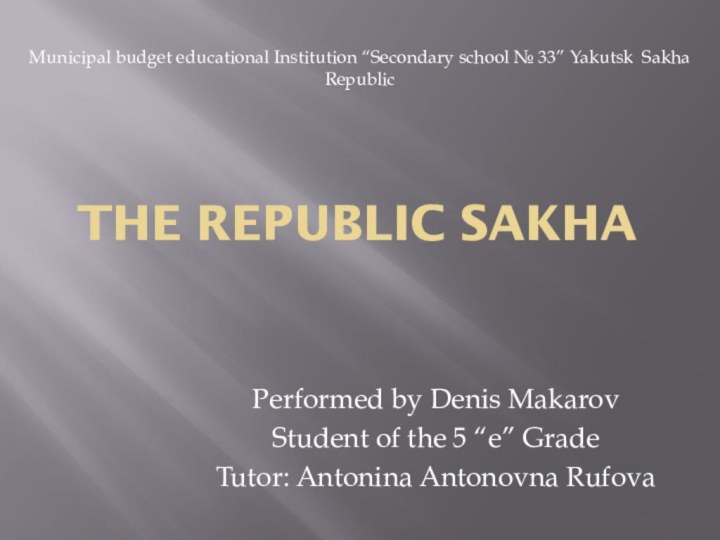 The Republic SakhaPerformed by Denis MakarovStudent of the 5 “e” GradeTutor: Antonina