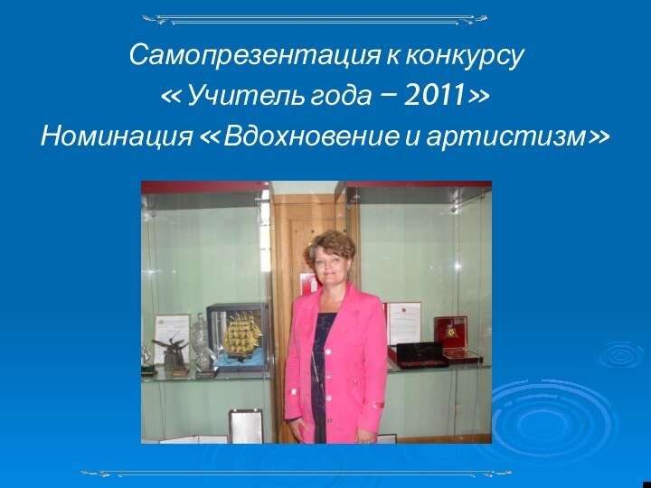 Самопрезентация к конкурсу «Учитель года – 2011»Номинация «Вдохновение и артистизм»