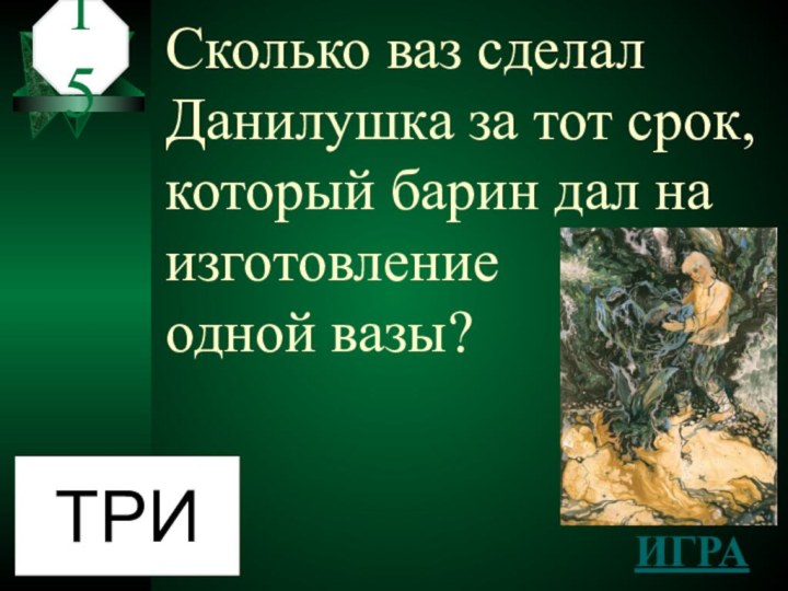 Сколько ваз сделал Данилушка за тот срок, который барин дал на изготовление  одной вазы?15ТРИИГРА