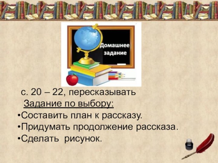 с. 20 – 22, пересказывать Задание по выбору:Составить план к рассказу.Придумать продолжение рассказа.Сделать рисунок.