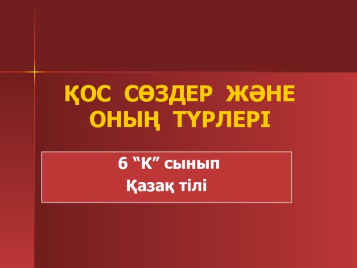 ҚОС СӨЗДЕР ЖӘНЕ ОНЫҢ ТҮРЛЕРІ 6 “К” сыныпҚазақ тілі