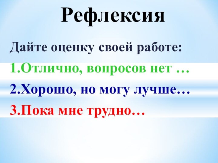 Дайте оценку своей работе:1.Отлично, вопросов нет …2.Хорошо, но могу лучше…3.Пока мне трудно…Рефлексия