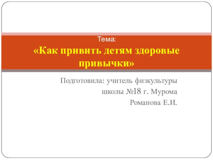 Подготовила: учитель физкультурышколы №18 г. Мурома Романова Е.И.Тема:  «Как привить детям здоровые привычки»