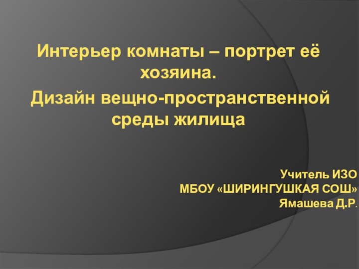 Учитель ИЗО  МБОУ «ШИРИНГУШКАЯ СОШ» Ямашева Д.Р.Интерьер комнаты – портрет её