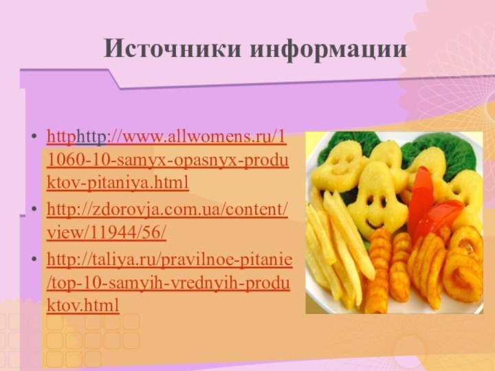 Источники информацииhttphttp://www.allwomens.ru/11060-10-samyx-opasnyx-produktov-pitaniya.htmlhttp://zdorovja.com.ua/content/view/11944/56/http://taliya.ru/pravilnoe-pitanie/top-10-samyih-vrednyih-produktov.html