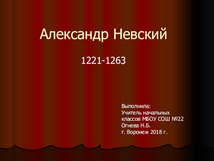 Александр Невский1221-1263Выполнила:Учитель начальных классов МБОУ СОШ №22 Огнева Н.Б.г. Воронеж 2018 г.