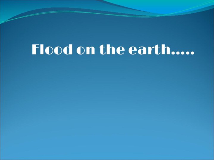 Flood on the earth…..