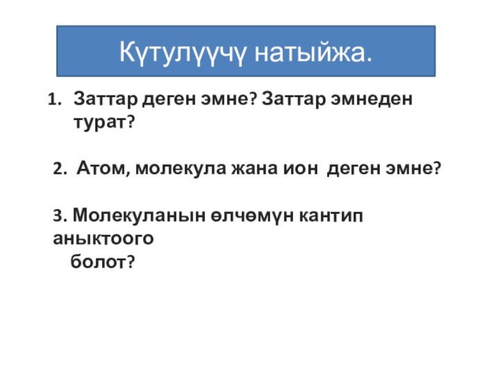 Заттар деген эмне? Заттар эмнеден турат?2. Атом, молекула жана ион деген эмне?3.