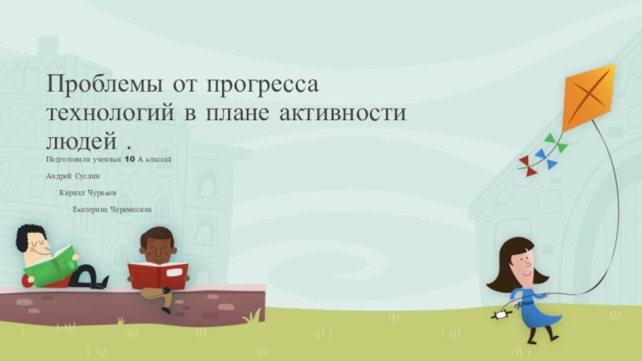 Проблемы от прогрессатехнологий в плане активности людей .Подготовили ученики 10 А класса:     