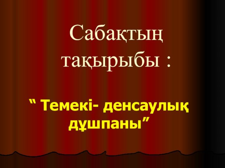 Сабақтың тақырыбы :“ Темекі- денсаулық дұшпаны”