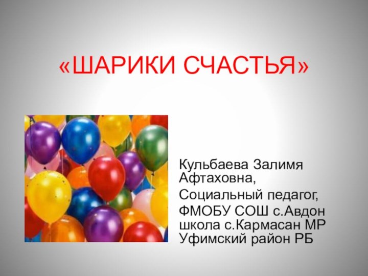 «ШАРИКИ СЧАСТЬЯ»Кульбаева Залимя Афтаховна,Социальный педагог,ФМОБУ СОШ с.Авдон школа с.Кармасан МР Уфимский район РБ