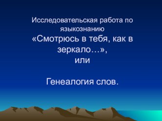 Исследовательская работа по языкознанию Смотрюсь в тебя, как в зеркало…, или Генеалогия слов.