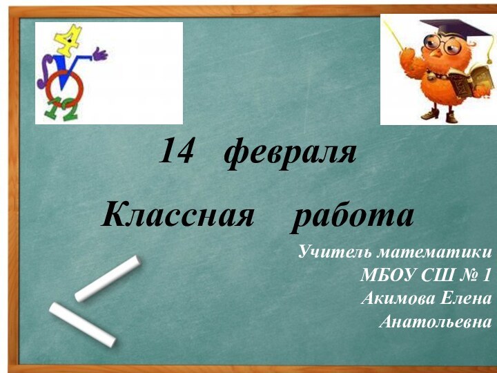 14  февраля Классная  работаУчитель математики МБОУ СШ № 1Акимова Елена Анатольевна