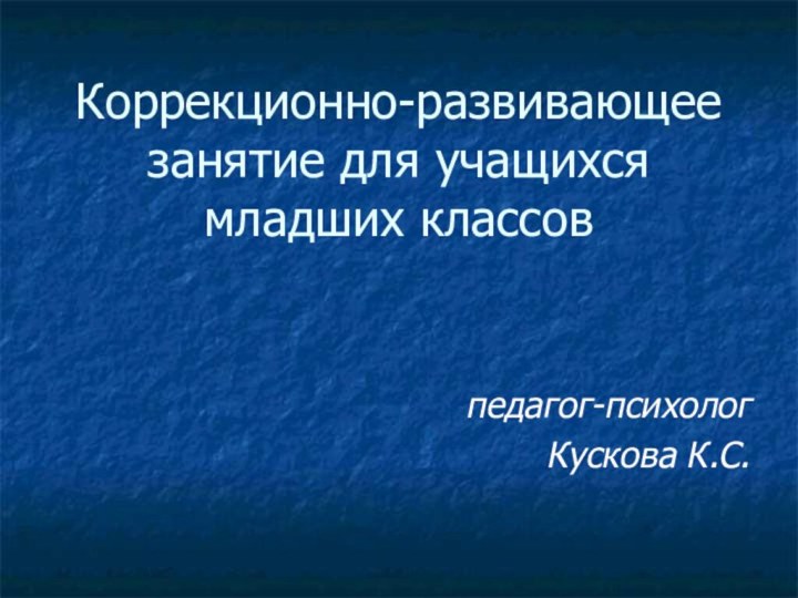 Коррекционно-развивающее занятие для учащихся младших классовпедагог-психологКускова К.С.