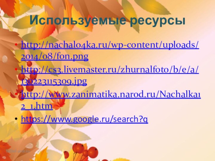 Используемые ресурсыhttp://nachalo4ka.ru/wp-content/uploads/2014/08/fon.pnghttp://cs3.livemaster.ru/zhurnalfoto/b/e/a/130223115309.jpghttp://www.zanimatika.narod.ru/Nachalka12_1.htmhttps://www.google.ru/search?q