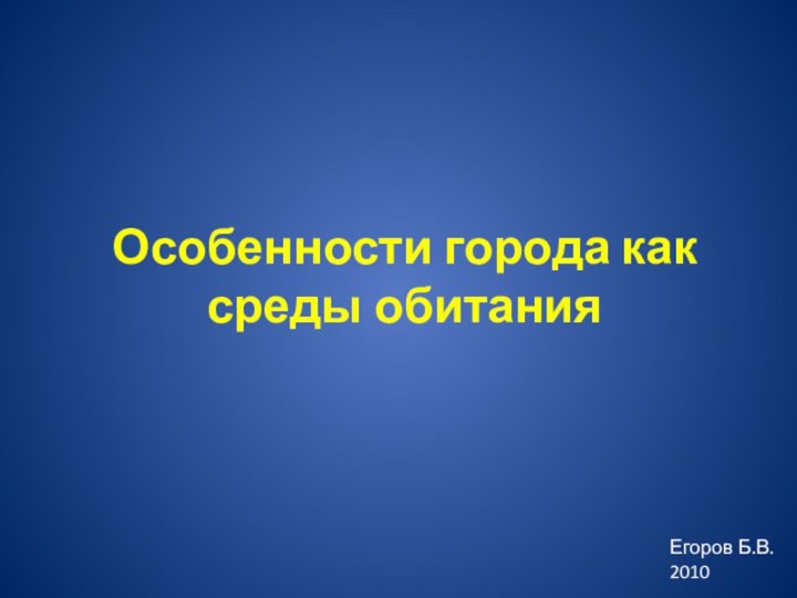 Особенности города как среды обитанияЕгоров Б.В.2010